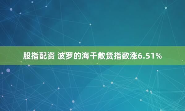 股指配资 波罗的海干散货指数涨6.51%
