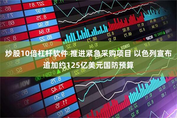 炒股10倍杠杆软件 推进紧急采购项目 以色列宣布追加约125亿美元国防预算