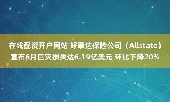 在线配资开户网站 好事达保险公司（Allstate）宣布6月巨灾损失达6.19亿美元 环比下降20%
