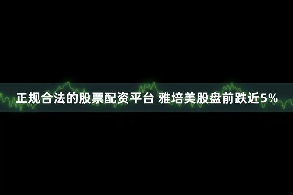 正规合法的股票配资平台 雅培美股盘前跌近5%