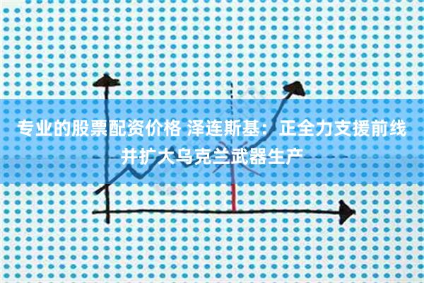 专业的股票配资价格 泽连斯基：正全力支援前线并扩大乌克兰武器生产