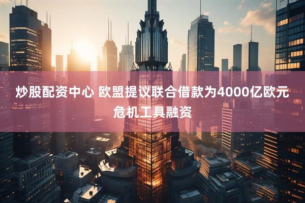 炒股配资中心 欧盟提议联合借款为4000亿欧元危机工具融资