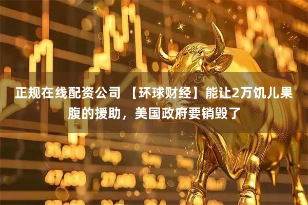 正规在线配资公司 【环球财经】能让2万饥儿果腹的援助，美国政府要销毁了