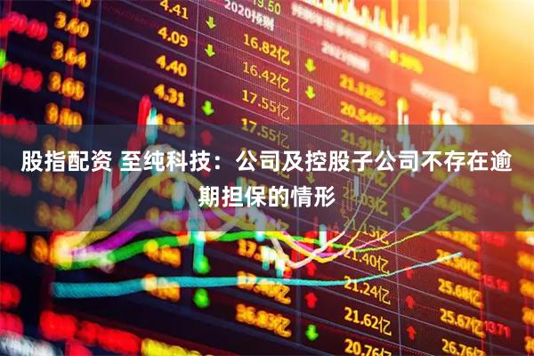 股指配资 至纯科技：公司及控股子公司不存在逾期担保的情形