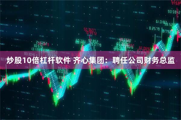 炒股10倍杠杆软件 齐心集团：聘任公司财务总监