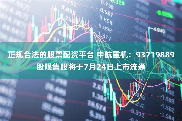正规合法的股票配资平台 中航重机：93719889股限售股将于7月24日上市流通