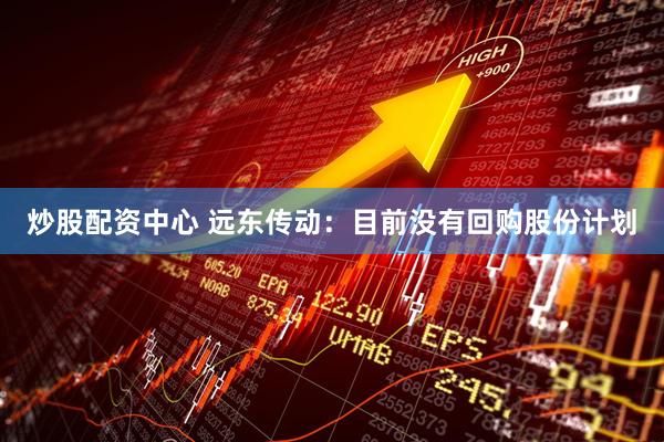 炒股配资中心 远东传动：目前没有回购股份计划