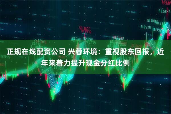正规在线配资公司 兴蓉环境：重视股东回报，近年来着力提升现金分红比例