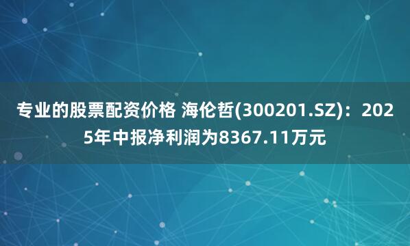 专业的股票配资价格 海伦哲(300201.SZ)：2025年中报净利润为8367.11万元