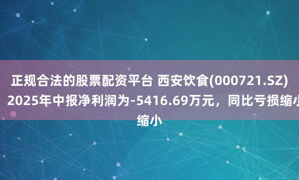 正规合法的股票配资平台 西安饮食(000721.SZ)：2025年中报净利润为-5416.69万元，同比亏损缩小