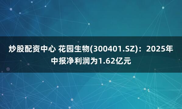 炒股配资中心 花园生物(300401.SZ)：2025年中报净利润为1.62亿元