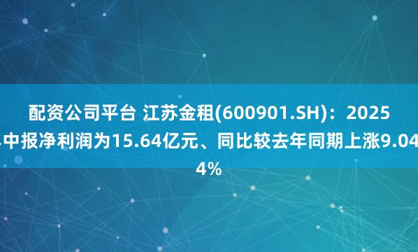 配资公司平台 江苏金租(600901.SH)：2025年中报净利润为15.64亿元、同比较去年同期上涨9.04%