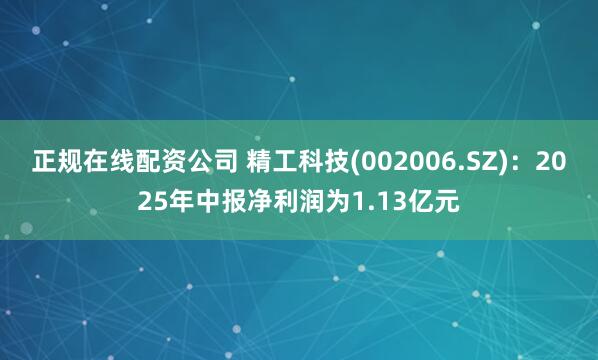 正规在线配资公司 精工科技(002006.SZ)：2025年中报净利润为1.13亿元