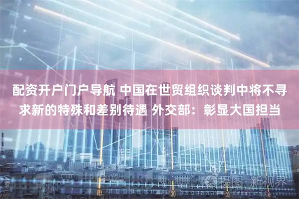 配资开户门户导航 中国在世贸组织谈判中将不寻求新的特殊和差别待遇 外交部：彰显大国担当
