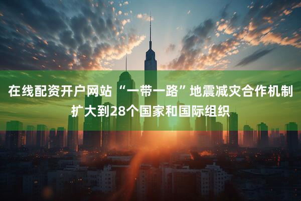 在线配资开户网站 “一带一路”地震减灾合作机制扩大到28个国家和国际组织