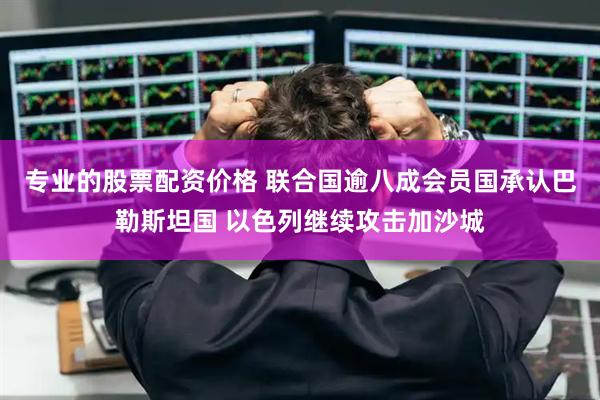 专业的股票配资价格 联合国逾八成会员国承认巴勒斯坦国 以色列继续攻击加沙城
