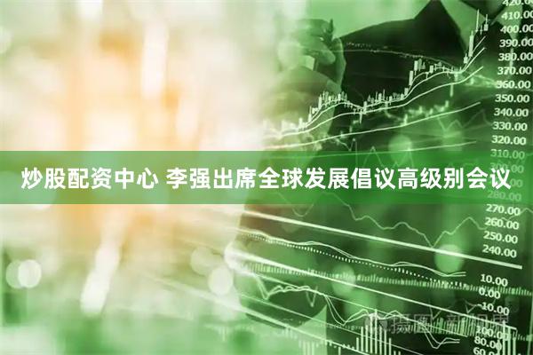 炒股配资中心 李强出席全球发展倡议高级别会议