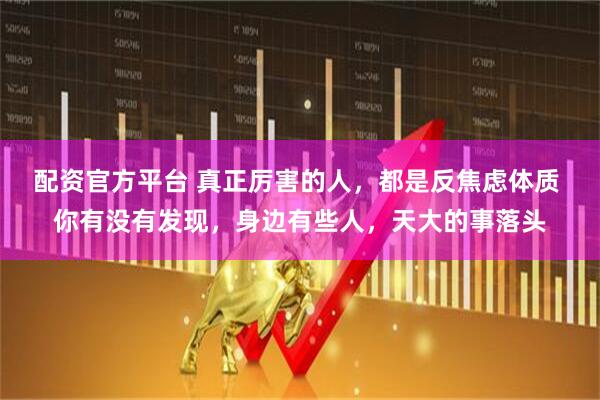 配资官方平台 真正厉害的人，都是反焦虑体质 你有没有发现，身边有些人，天大的事落头