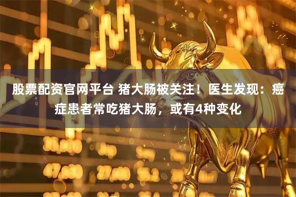 股票配资官网平台 猪大肠被关注!医生发现:癌症患者常吃猪大肠,或有4种变化