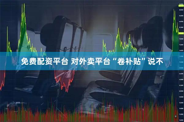 免费配资平台 对外卖平台“卷补贴”说不
