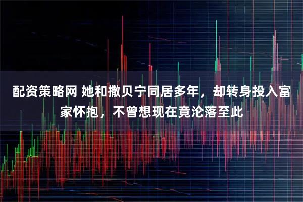 配资策略网 她和撒贝宁同居多年，却转身投入富家怀抱，不曾想现在竟沦落至此